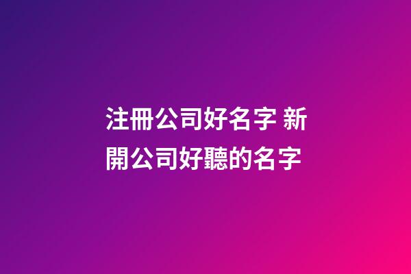 注冊公司好名字 新開公司好聽的名字